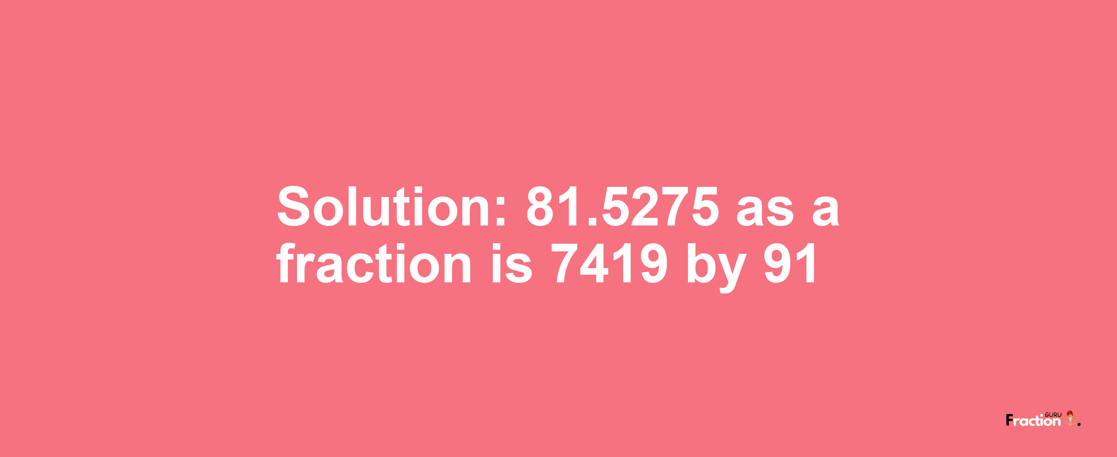 Solution:81.5275 as a fraction is 7419/91